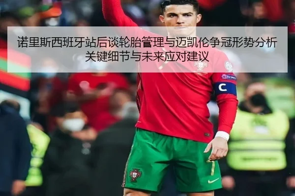 诺里斯西班牙站后谈轮胎管理与迈凯伦争冠形势分析关键细节与未来应对建议