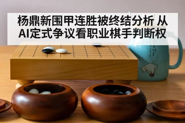 杨鼎新围甲连胜被终结分析 从AI定式争议看职业棋手判断权