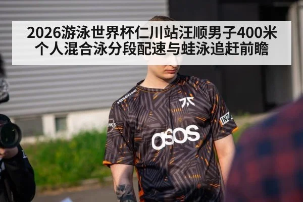 2026游泳世界杯仁川站汪顺男子400米个人混合泳分段配速与蛙泳追赶前瞻
