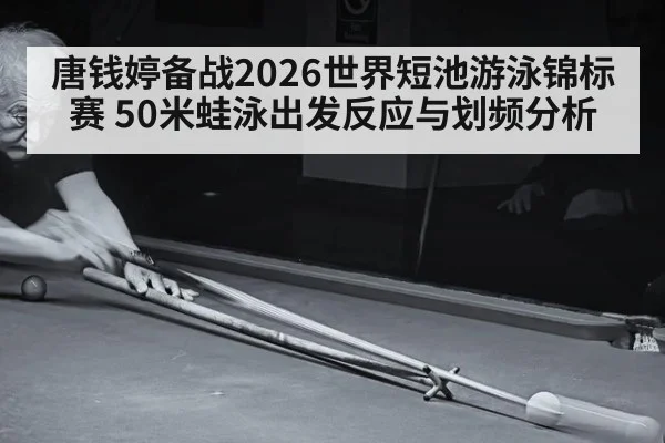 唐钱婷备战2026世界短池游泳锦标赛 50米蛙泳出发反应与划频分析